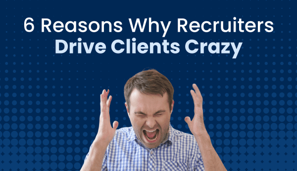 6 Reasons Why Recruiters Drive Clients Crazy